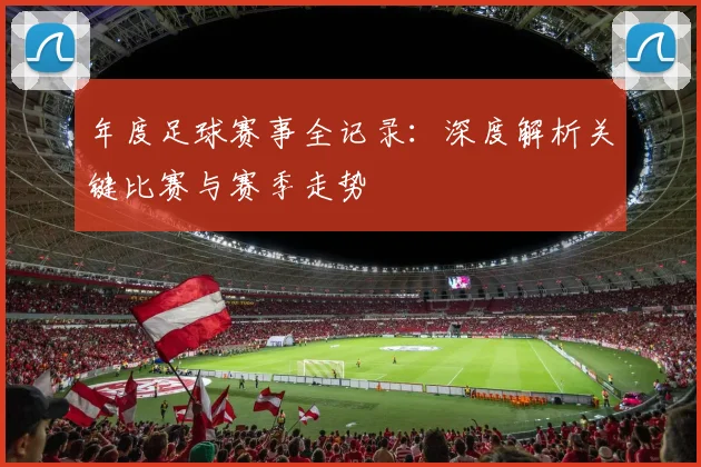 年度足球赛事全记录：深度解析关键比赛与赛季走势