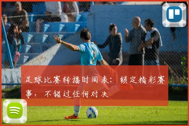 足球比赛转播时间表:锁定精彩赛事,不错过任何对决