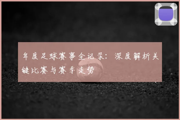 年度足球赛事全记录：深度解析关键比赛与赛季走势
