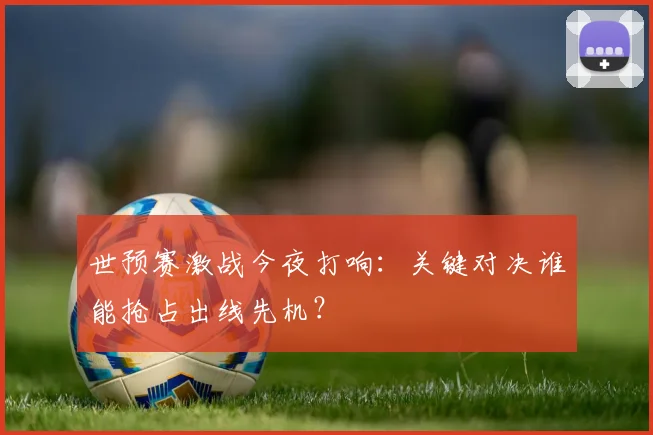 世预赛激战今夜打响:关键对决谁能抢占出线先机?