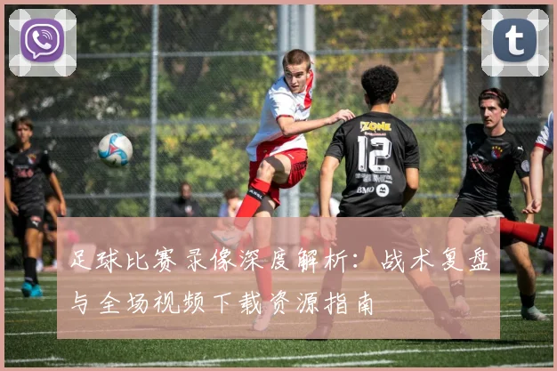 足球比赛录像深度解析:战术复盘与全场视频下载资源指南
