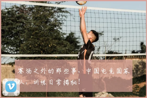 赛场之外的那些事,中国电竞国家队,训练日常揭秘!