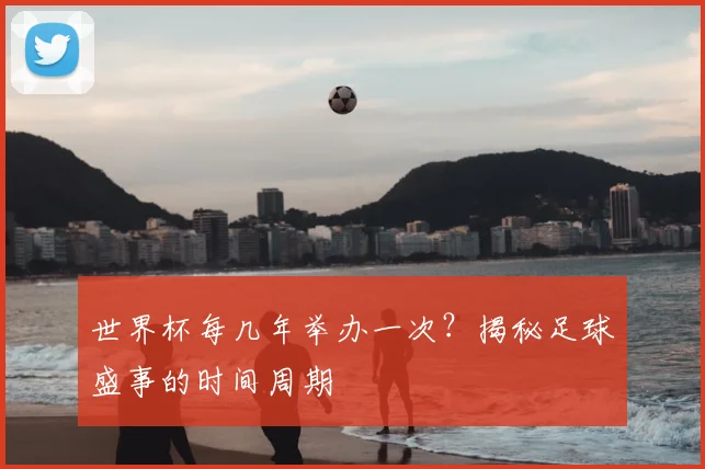 世界杯每几年举办一次？揭秘足球盛事的时间周期