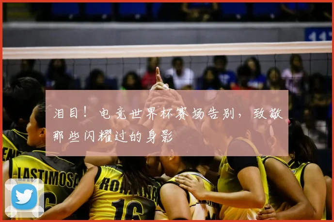 泪目!电竞世界杯赛场告别,致敬那些闪耀过的身影