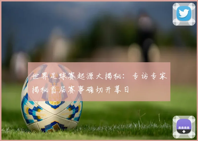 世界足球赛起源大揭秘:专访专家揭秘首届赛事确切开幕日