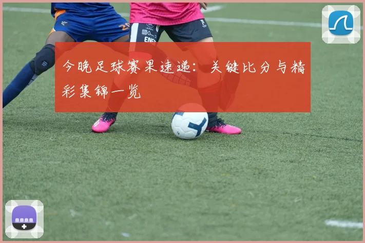 今晚足球赛果速递:关键比分与精彩集锦一览