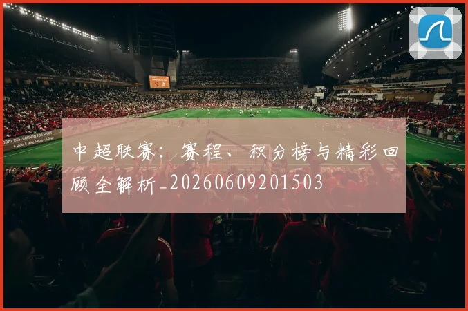 中超联赛:赛程、积分榜与精彩回顾全解析_20260609201503