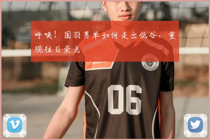 呼唤！国羽男单如何走出低谷，重现往日荣光