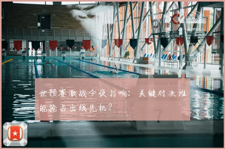 世预赛激战今夜打响:关键对决谁能抢占出线先机?