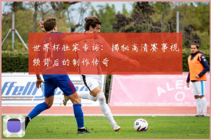 世界杯独家专访:揭秘高清赛事视频背后的制作传奇
