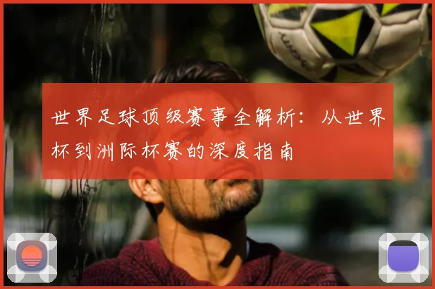 世界足球顶级赛事全解析：从世界杯到洲际杯赛的深度指南