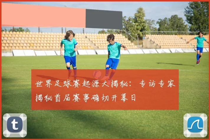 世界足球赛起源大揭秘:专访专家揭秘首届赛事确切开幕日