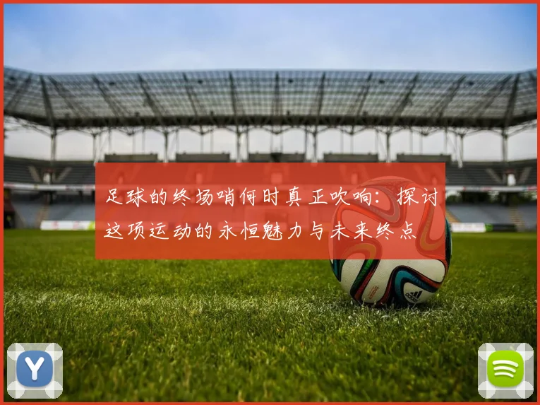 足球的终场哨何时真正吹响:探讨这项运动的永恒魅力与未来终点