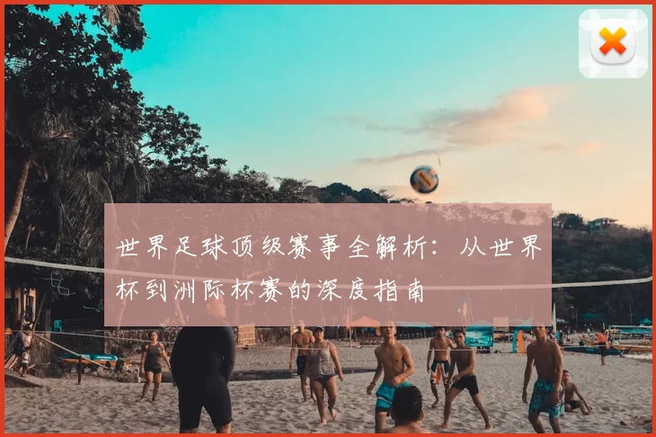 世界足球顶级赛事全解析:从世界杯到洲际杯赛的深度指南