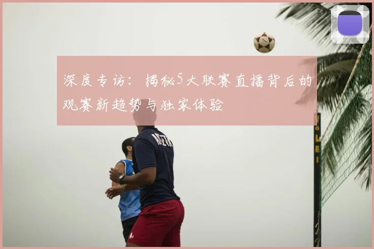 深度专访：揭秘5大联赛直播背后的观赛新趋势与独家体验